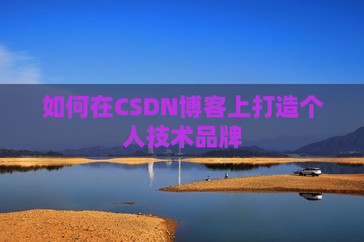 如何在CSDN博客上打造个人技术品牌 如何在CSDN博客上打造个人技术品牌